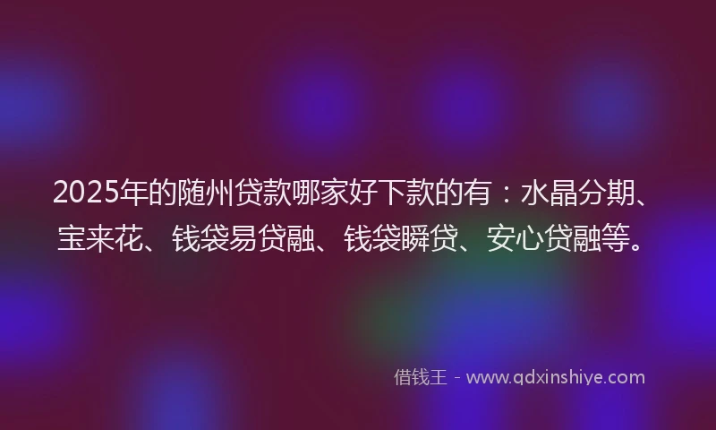 2025年的随州贷款哪家好下款的有：水晶分期、宝来花、钱袋易贷融、钱袋瞬贷、安心贷融等。