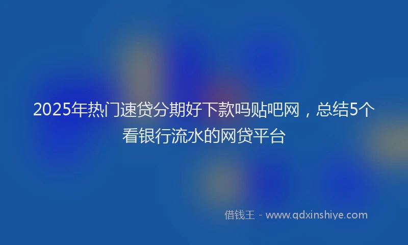 2025年热门速贷分期好下款吗贴吧网，总结5个看银行流水的网贷平台