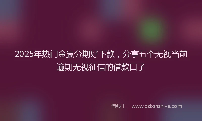 2025年热门金赢分期好下款,分享五个无视当前逾期无视征信的借款口子