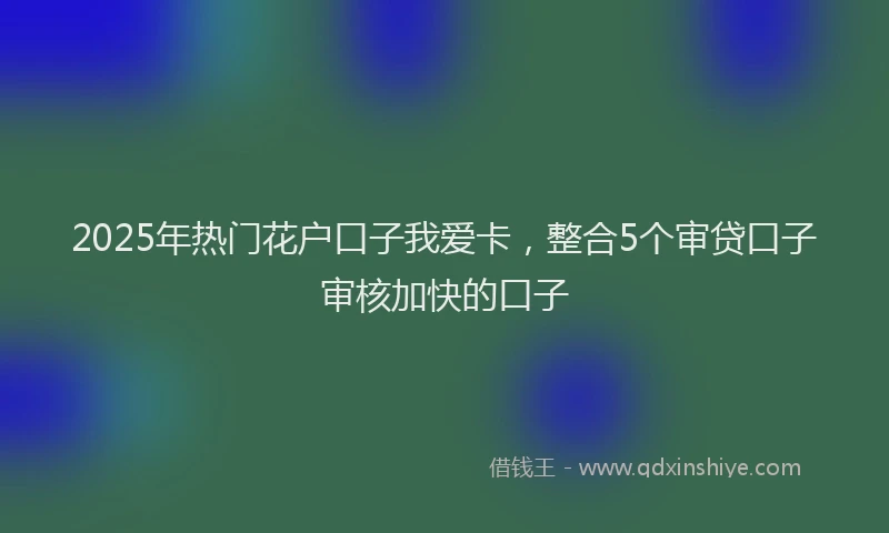 2025年热门花户口子我爱卡，整合5个审贷口子审核加快的口子