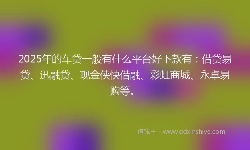 2025年的车贷一般有什么平台好下款有:借贷易贷、迅融贷、现金侠快借融、彩虹商城、永卓易购等。