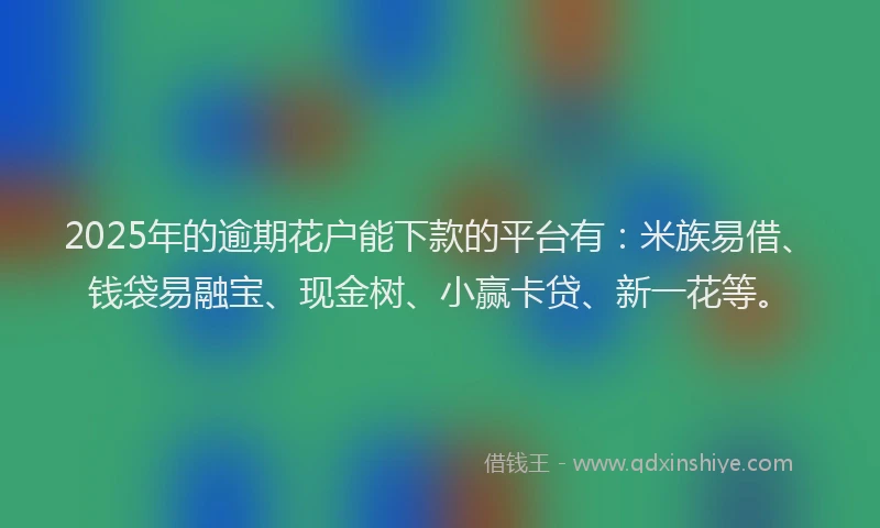 2025年的逾期花户能下款的平台有:米族易借、钱袋易融宝、现金树、小赢卡贷、新一花等。