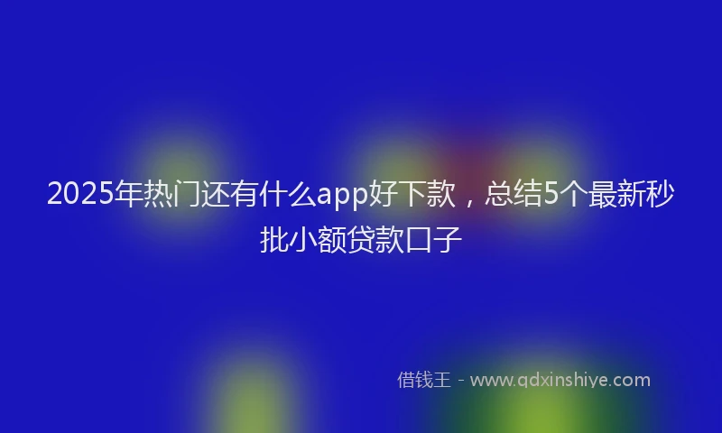 2025年热门还有什么app好下款,总结5个最新秒批小额贷款口子