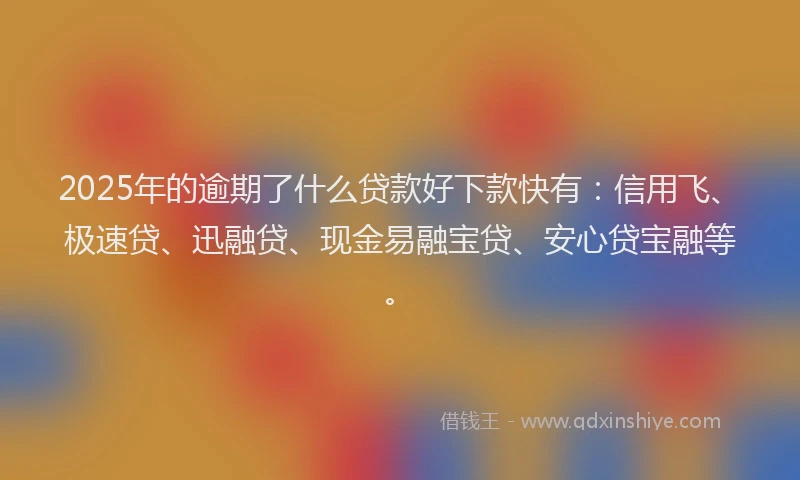 2025年的逾期了什么贷款好下款快有:信用飞、极速贷、迅融贷、现金易融宝贷、安心贷宝融等。