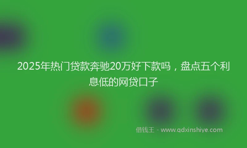 2025年热门贷款奔驰20万好下款吗,盘点五个利息低的网贷口子