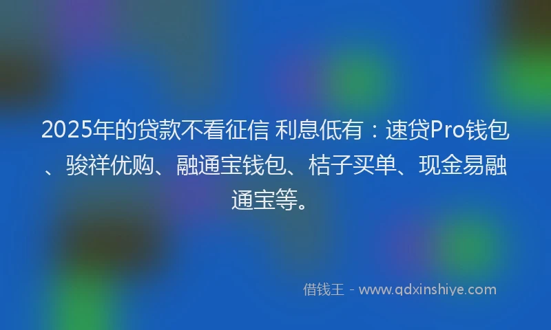 2025年的贷款不看征信 利息低有:速贷Pro钱包、骏祥优购、融通宝钱包、桔子买单、现金易融通宝等。