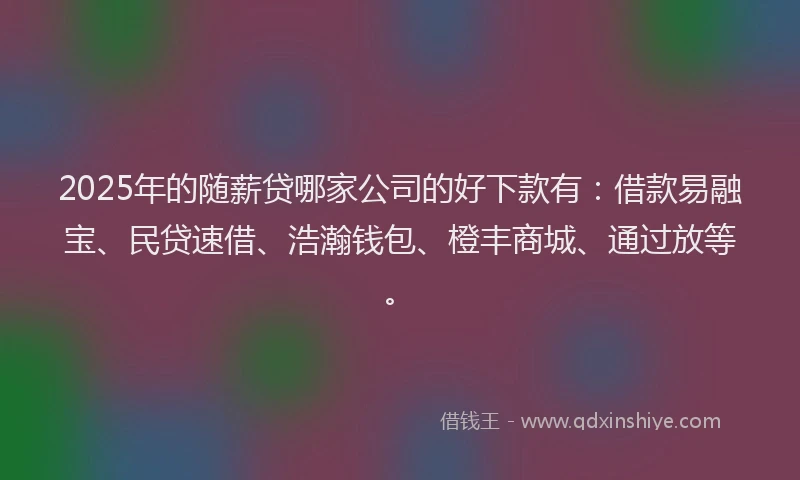 2025年的随薪贷哪家公司的好下款有:借款易融宝、民贷速借、浩瀚钱包、橙丰商城、通过放等。
