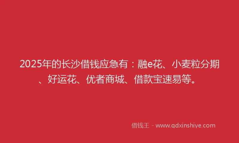 2025年的长沙借钱应急有：融e花、小麦粒分期、好运花、优者商城、借款宝速易等。