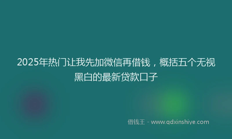 2025年热门让我先加微信再借钱，概括五个无视黑白的最新贷款口子