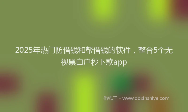 2025年热门防借钱和帮借钱的软件，整合5个无视黑白户秒下款app