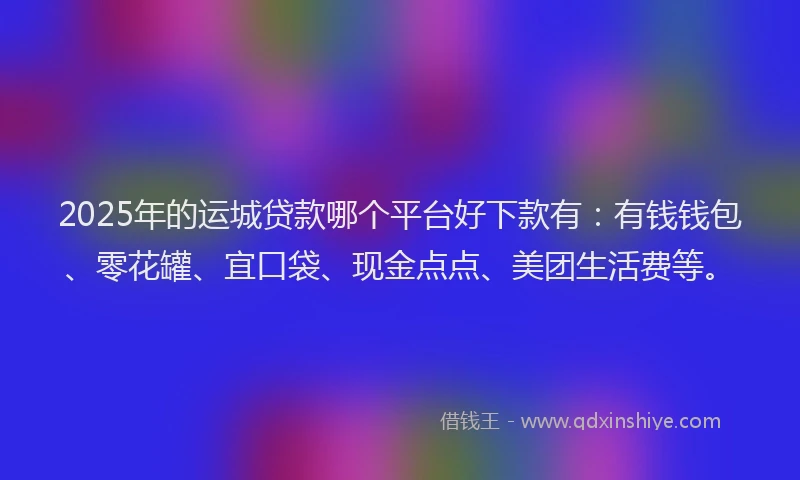 2025年的运城贷款哪个平台好下款有:有钱钱包、零花罐、宜口袋、现金点点、美团生活费等。