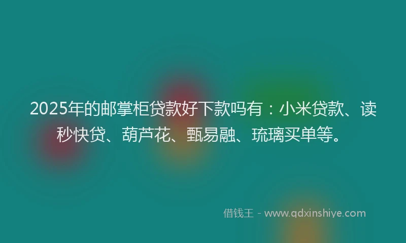 2025年的邮掌柜贷款好下款吗有:小米贷款、读秒快贷、葫芦花、甄易融、琉璃买单等。