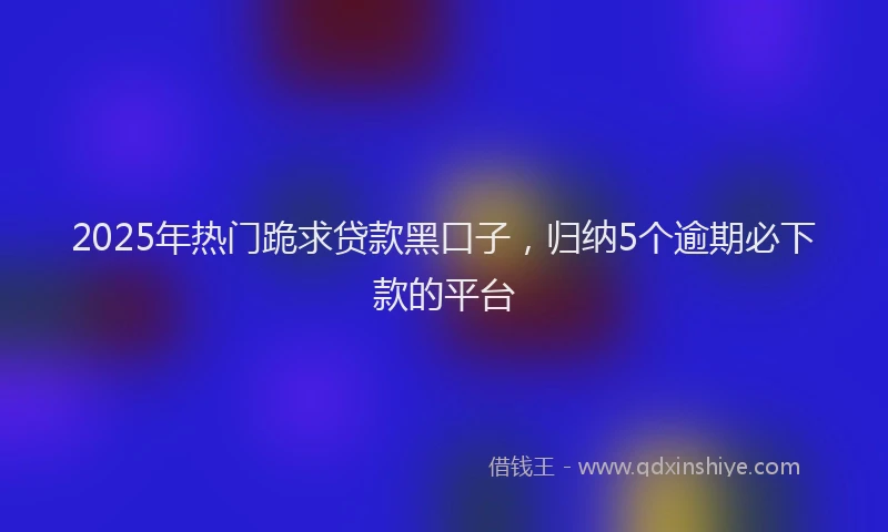 2025年热门跪求贷款黑口子,归纳5个逾期必下款的平台