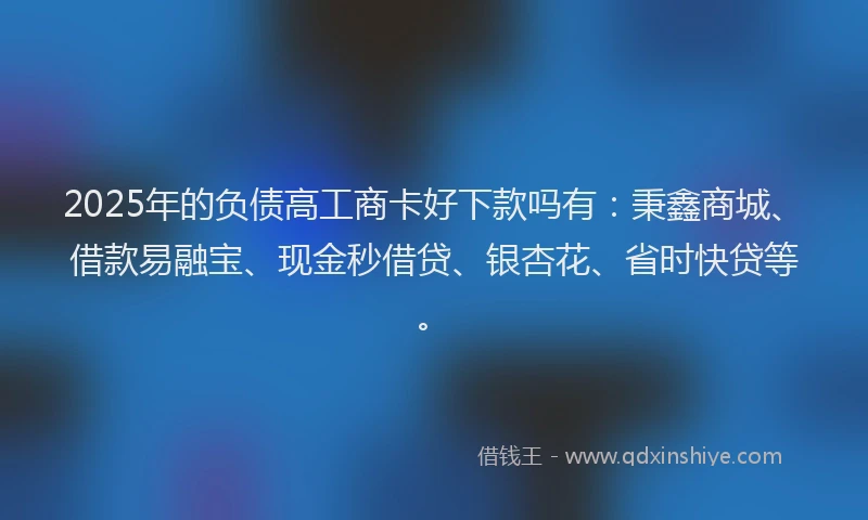 2025年的负债高工商卡好下款吗有:秉鑫商城、借款易融宝、现金秒借贷、银杏花、省时快贷等。