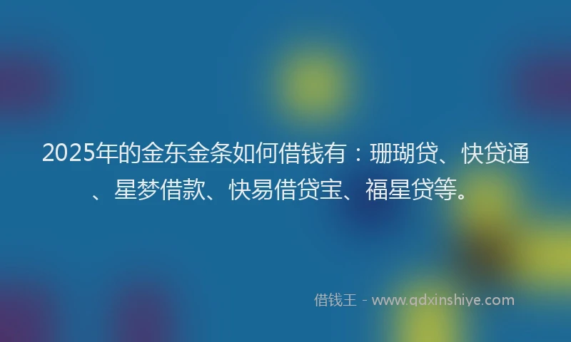 2025年的金东金条如何借钱有：珊瑚贷、快贷通、星梦借款、快易借贷宝、福星贷等。