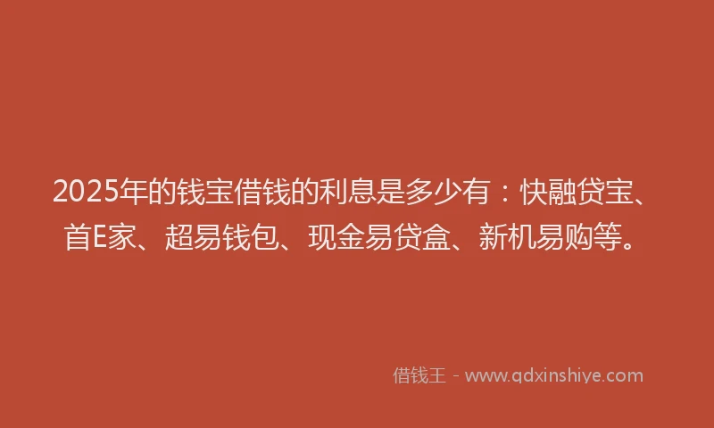 2025年的钱宝借钱的利息是多少有：快融贷宝、首E家、超易钱包、现金易贷盒、新机易购等。