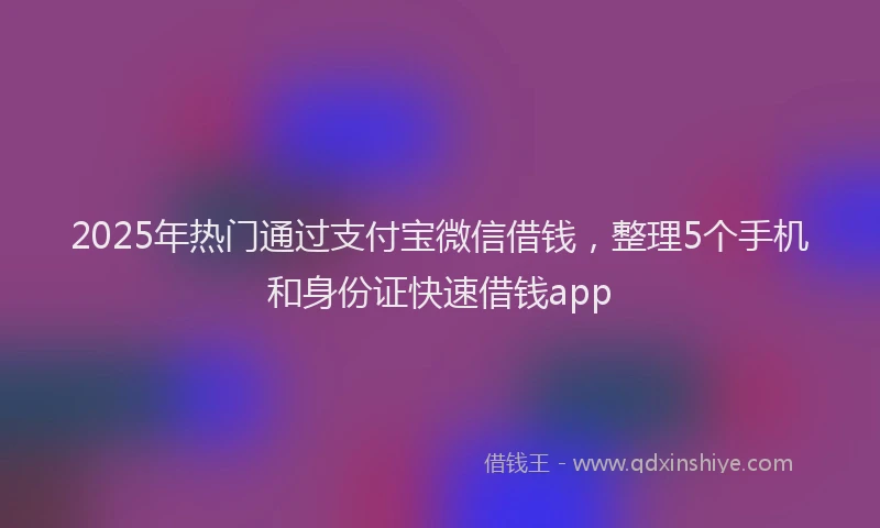 2025年热门通过支付宝微信借钱，整理5个手机和身份证快速借钱app