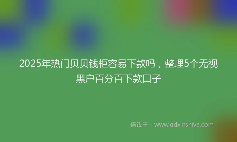 2025年热门贝贝钱柜容易下款吗，整理5个无视黑户百分百下款口子
