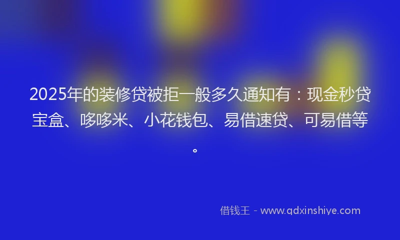2025年的装修贷被拒一般多久通知有：现金秒贷宝盒、哆哆米、小花钱包、易借速贷、可易借等。