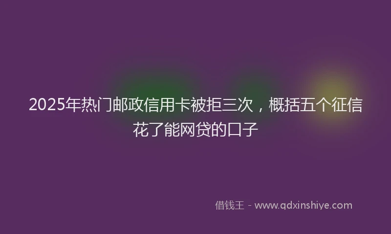 2025年热门邮政信用卡被拒三次,概括五个征信花了能网贷的口子