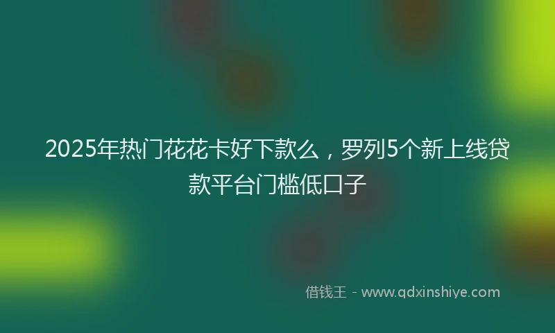 2025年热门花花卡好下款么,罗列5个新上线贷款平台门槛低口子