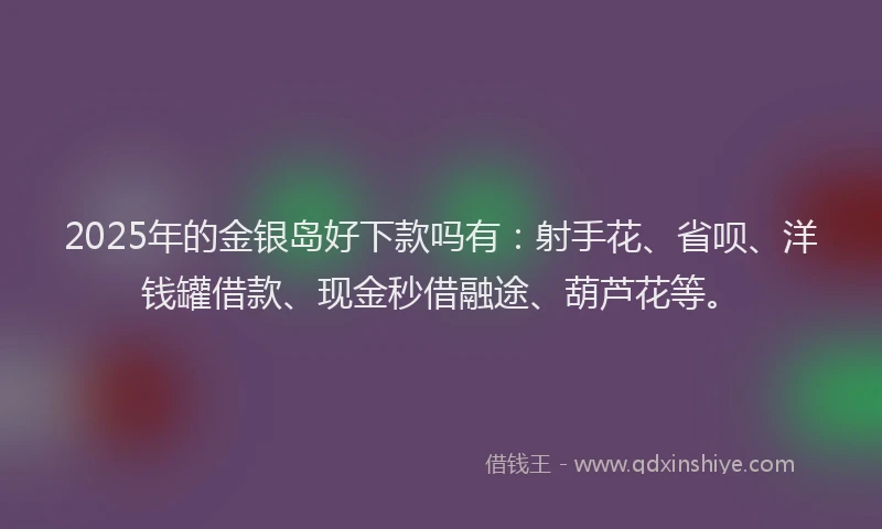 2025年的金银岛好下款吗有:射手花、省呗、洋钱罐借款、现金秒借融途、葫芦花等。