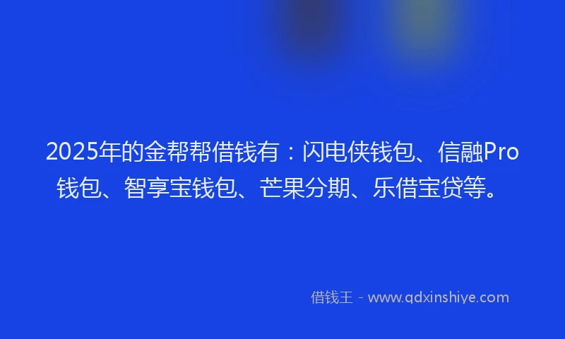 2025年的金帮帮借钱有：闪电侠钱包、信融Pro钱包、智享宝钱包、芒果分期、乐借宝贷等。
