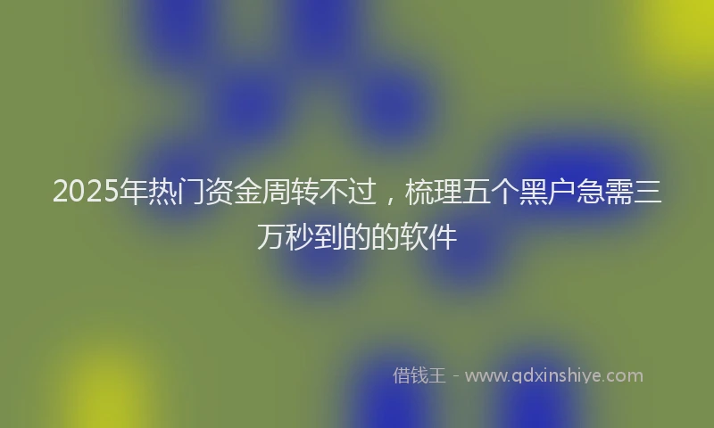 2025年热门资金周转不过，梳理五个黑户急需三万秒到的的软件
