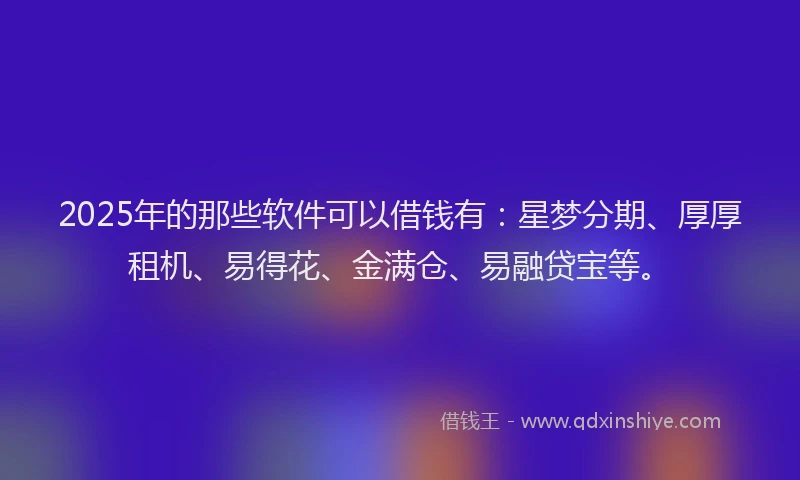2025年的那些软件可以借钱有:星梦分期、厚厚租机、易得花、金满仓、易融贷宝等。