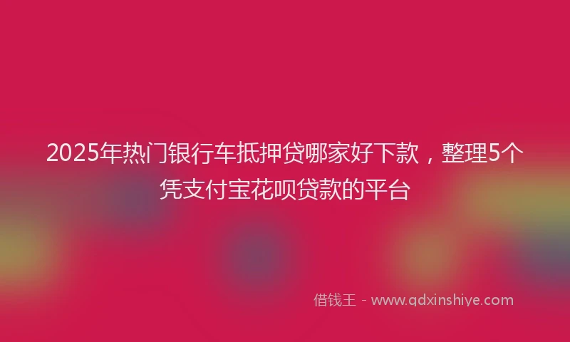 2025年热门银行车抵押贷哪家好下款，整理5个凭支付宝花呗贷款的平台