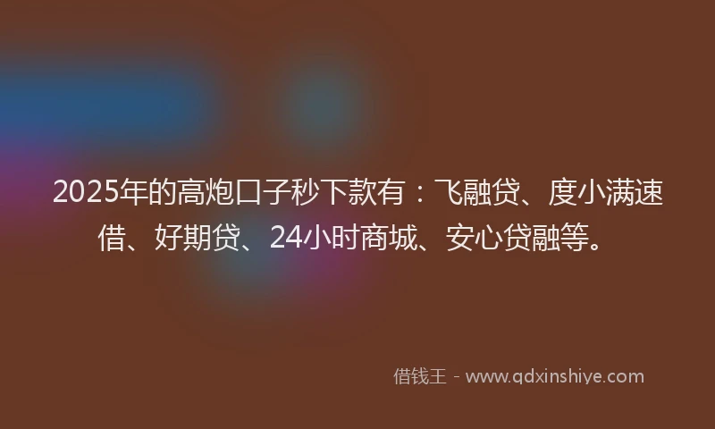 2025年的高炮口子秒下款有:飞融贷、度小满速借、好期贷、24小时商城、安心贷融等。