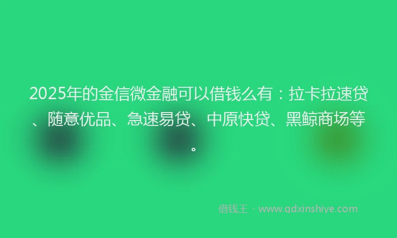 2025年的金信微金融可以借钱么有：拉卡拉速贷、随意优品、急速易贷、中原快贷、黑鲸商场等。