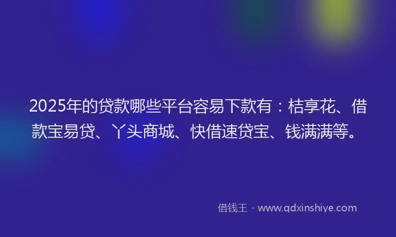 2025年的贷款哪些平台容易下款有:桔享花、借款宝易贷、丫头商城、快借速贷宝、钱满满等。