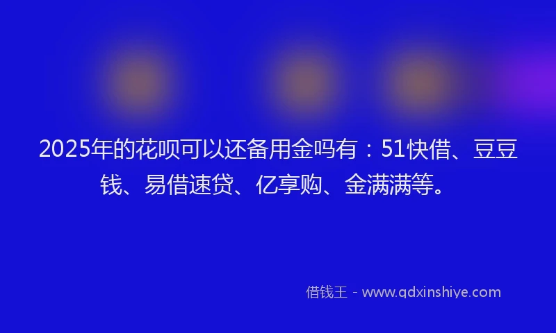 2025年的花呗可以还备用金吗有：51快借、豆豆钱、易借速贷、亿享购、金满满等。