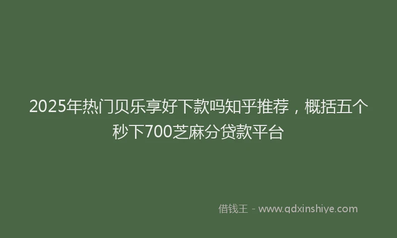 2025年热门贝乐享好下款吗知乎推荐,概括五个秒下700芝麻分贷款平台
