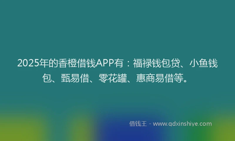 2025年的香橙借钱APP有：福禄钱包贷、小鱼钱包、甄易借、零花罐、惠商易借等。
