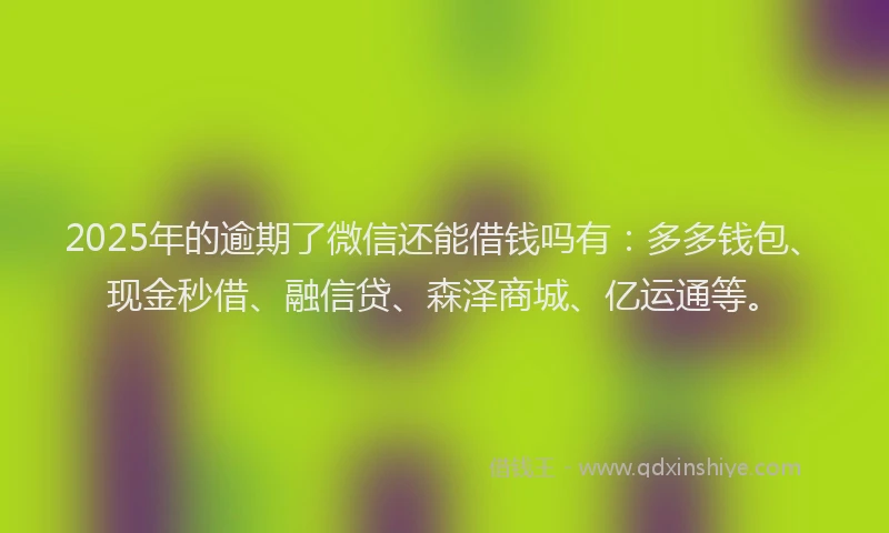 2025年的逾期了微信还能借钱吗有:多多钱包、现金秒借、融信贷、森泽商城、亿运通等。