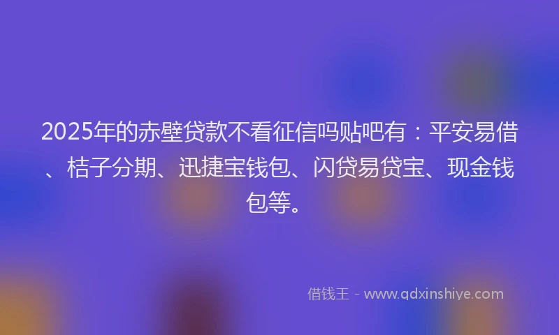 2025年的赤壁贷款不看征信吗贴吧有：平安易借、桔子分期、迅捷宝钱包、闪贷易贷宝、现金钱包等。