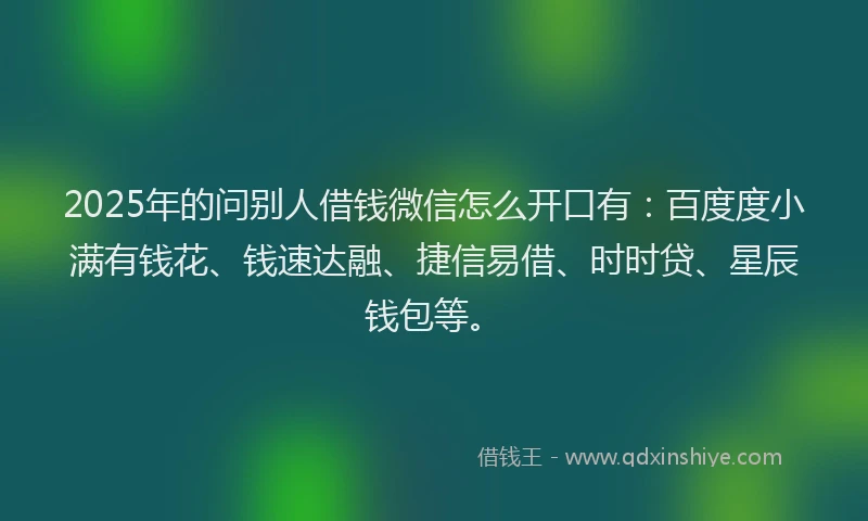 2025年的问别人借钱微信怎么开口有：百度度小满有钱花、钱速达融、捷信易借、时时贷、星辰钱包等。