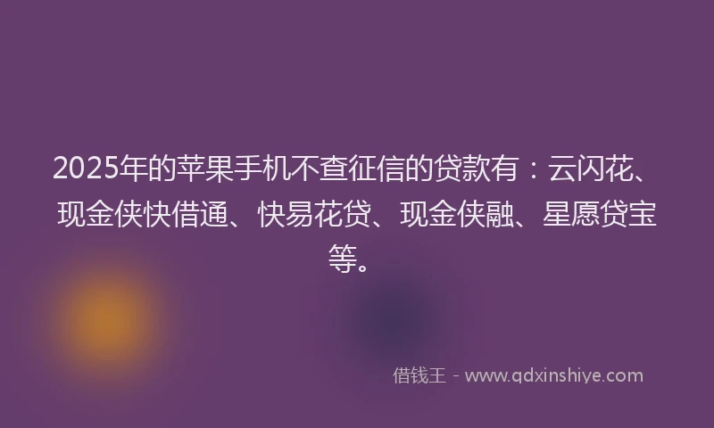 2025年的苹果手机不查征信的贷款有：云闪花、现金侠快借通、快易花贷、现金侠融、星愿贷宝等。