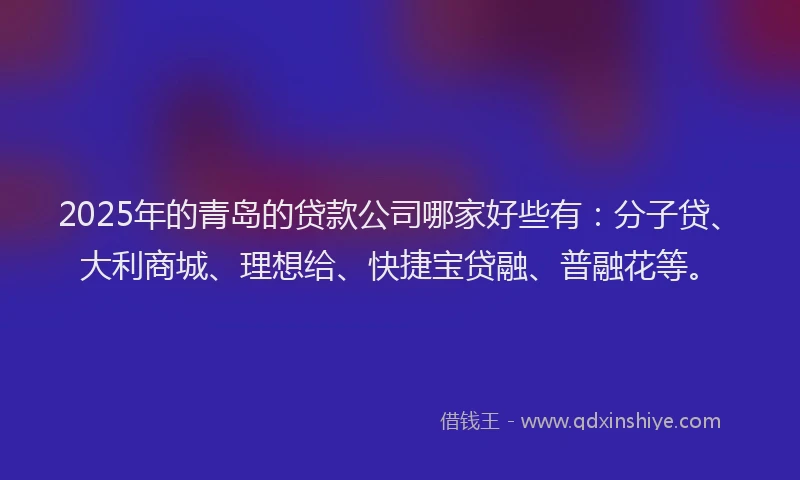 2025年的青岛的贷款公司哪家好些有：分子贷、大利商城、理想给、快捷宝贷融、普融花等。
