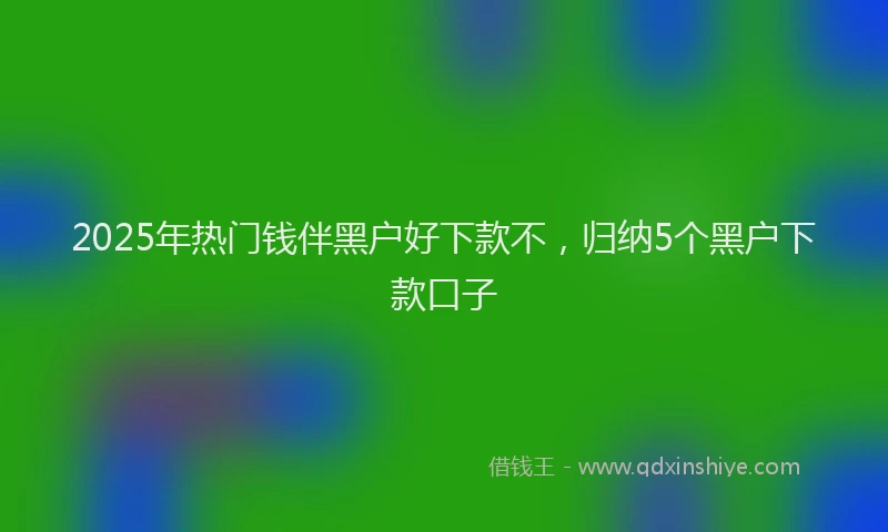 2025年热门钱伴黑户好下款不,归纳5个黑户下款口子