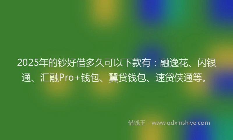 2025年的钞好借多久可以下款有:融逸花、闪银通、汇融Pro+钱包、翼贷钱包、速贷侠通等。