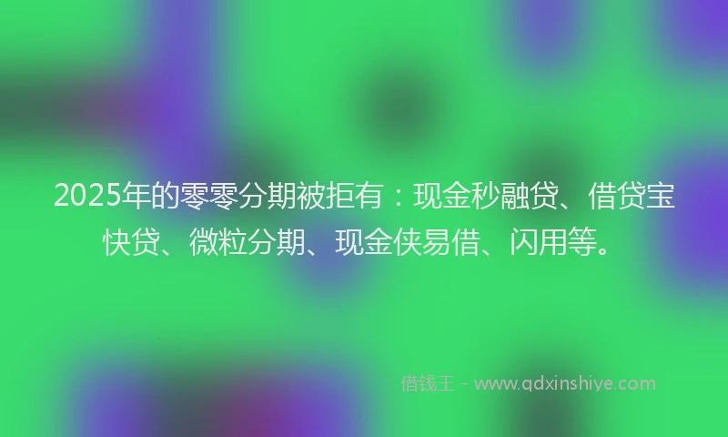 2025年的零零分期被拒有:现金秒融贷、借贷宝快贷、微粒分期、现金侠易借、闪用等。