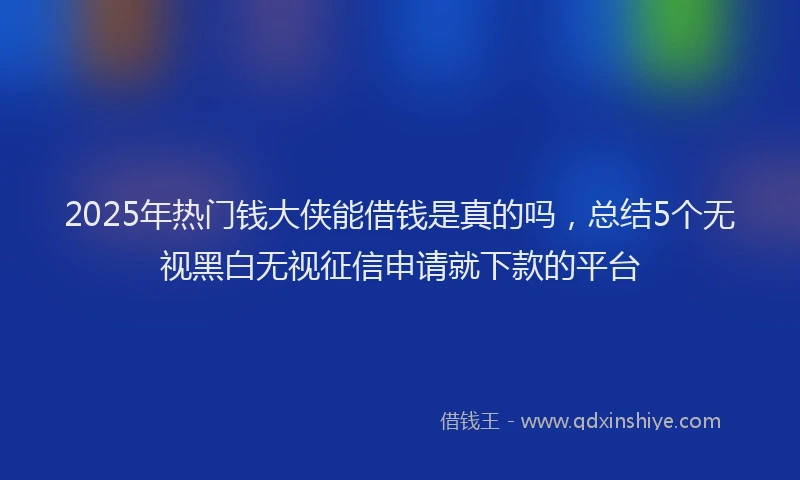 2025年热门钱大侠能借钱是真的吗，总结5个无视黑白无视征信申请就下款的平台