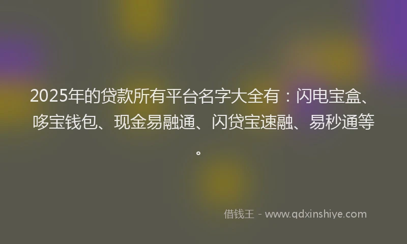 2025年的贷款所有平台名字大全有:闪电宝盒、哆宝钱包、现金易融通、闪贷宝速融、易秒通等。