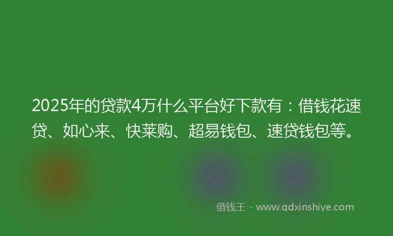 2025年的贷款4万什么平台好下款有:借钱花速贷、如心来、快莱购、超易钱包、速贷钱包等。