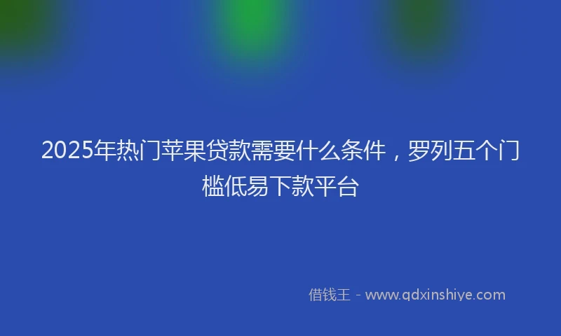 2025年热门苹果贷款需要什么条件，罗列五个门槛低易下款平台