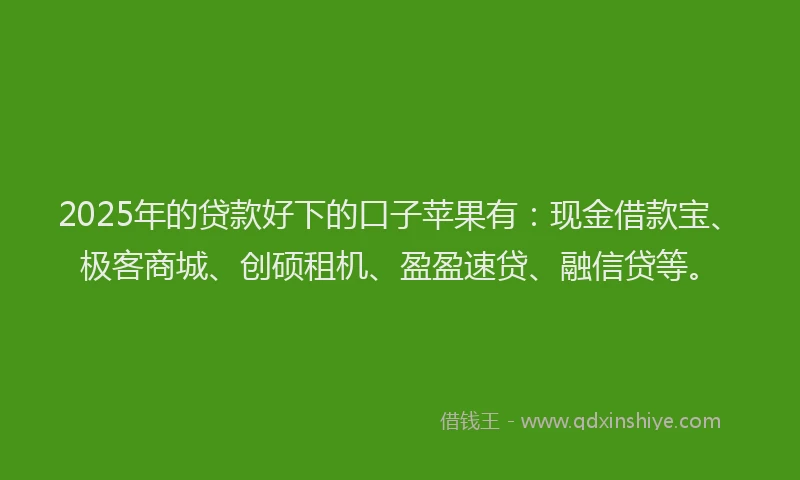 2025年的贷款好下的口子苹果有:现金借款宝、极客商城、创硕租机、盈盈速贷、融信贷等。