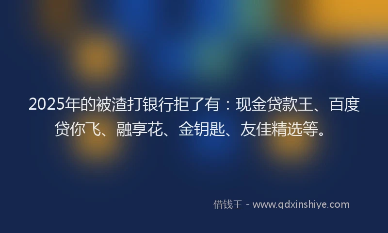 2025年的被渣打银行拒了有：现金贷款王、百度贷你飞、融享花、金钥匙、友佳精选等。